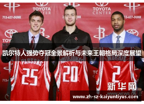 凯尔特人强势夺冠全景解析与未来王朝格局深度展望