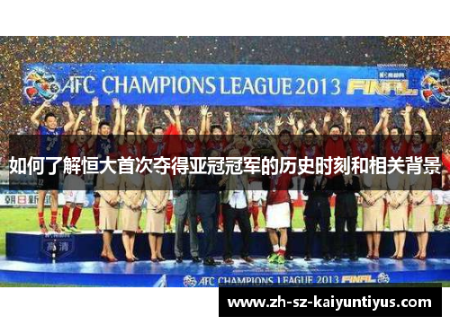 如何了解恒大首次夺得亚冠冠军的历史时刻和相关背景