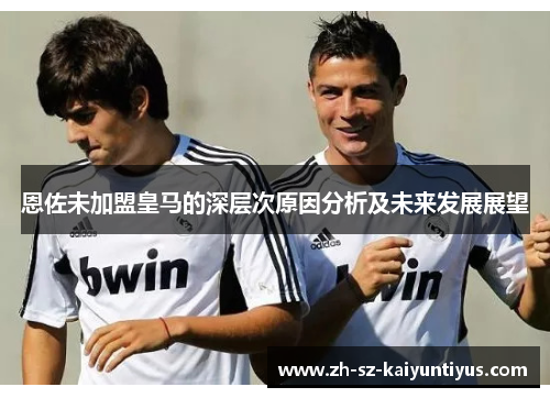 恩佐未加盟皇马的深层次原因分析及未来发展展望