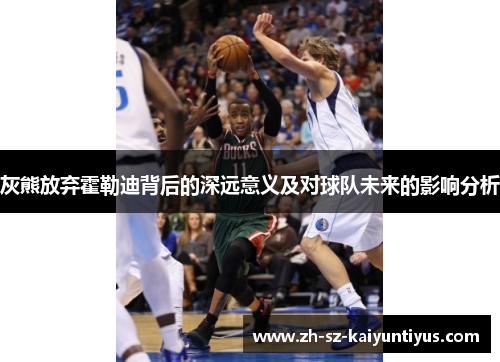 灰熊放弃霍勒迪背后的深远意义及对球队未来的影响分析