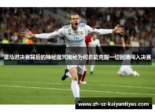 皇马进决赛背后的神秘魔咒揭秘为何总能克服一切困境闯入决赛