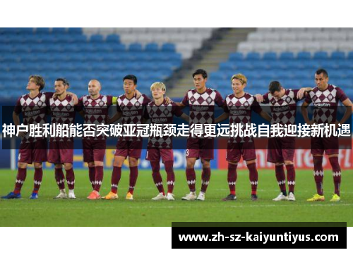 神户胜利船能否突破亚冠瓶颈走得更远挑战自我迎接新机遇