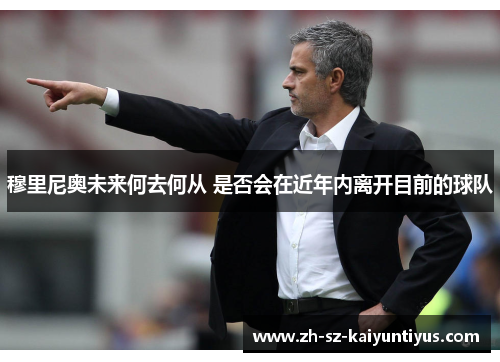 穆里尼奥未来何去何从 是否会在近年内离开目前的球队