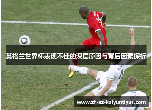 英格兰世界杯表现不佳的深层原因与背后因素探析