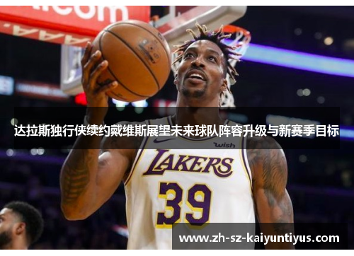 达拉斯独行侠续约戴维斯展望未来球队阵容升级与新赛季目标