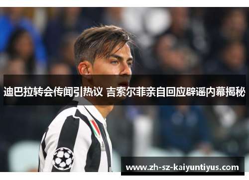 迪巴拉转会传闻引热议 吉索尔菲亲自回应辟谣内幕揭秘