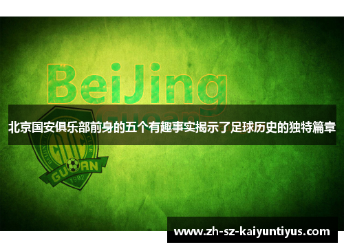北京国安俱乐部前身的五个有趣事实揭示了足球历史的独特篇章