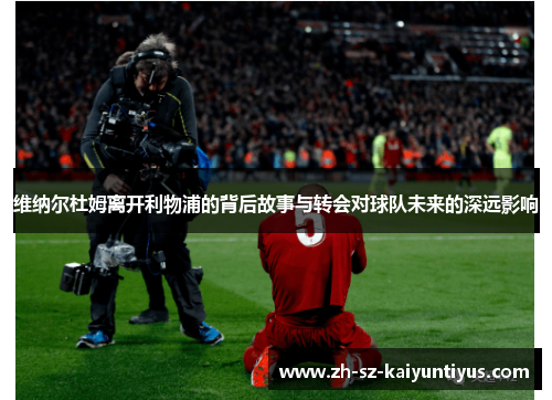 维纳尔杜姆离开利物浦的背后故事与转会对球队未来的深远影响