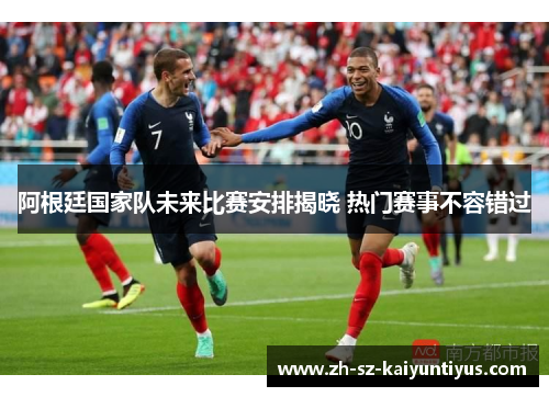 阿根廷国家队未来比赛安排揭晓 热门赛事不容错过