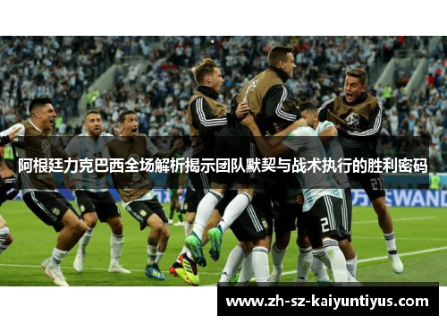 阿根廷力克巴西全场解析揭示团队默契与战术执行的胜利密码