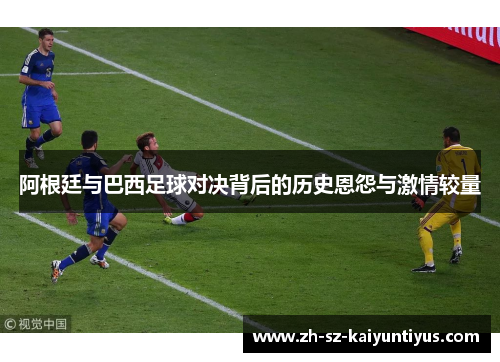 阿根廷与巴西足球对决背后的历史恩怨与激情较量