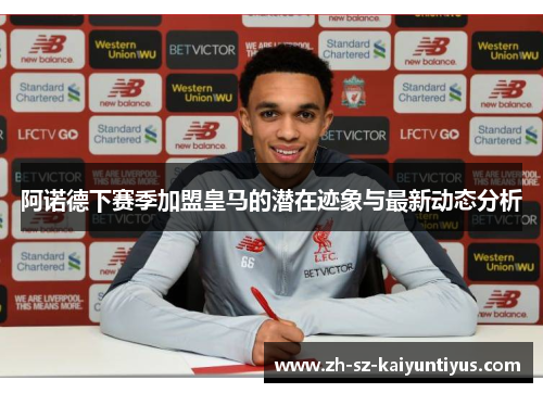 阿诺德下赛季加盟皇马的潜在迹象与最新动态分析