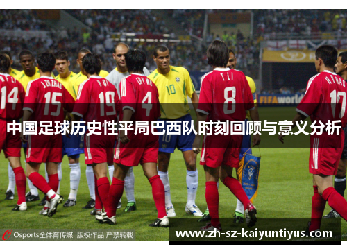 中国足球历史性平局巴西队时刻回顾与意义分析