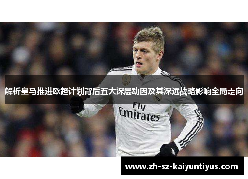 解析皇马推进欧超计划背后五大深层动因及其深远战略影响全局走向