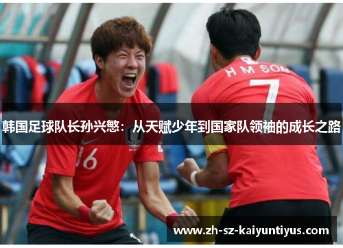 韩国足球队长孙兴慜：从天赋少年到国家队领袖的成长之路