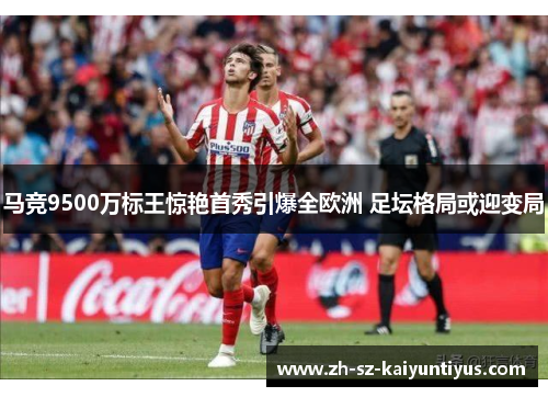 马竞9500万标王惊艳首秀引爆全欧洲 足坛格局或迎变局