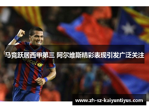 马竞跃居西甲第三 阿尔维斯精彩表现引发广泛关注