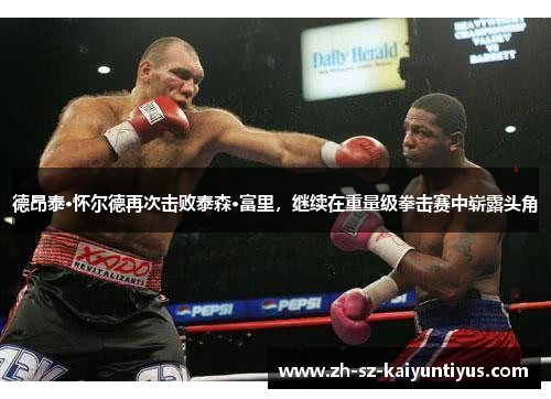 德昂泰·怀尔德再次击败泰森·富里，继续在重量级拳击赛中崭露头角