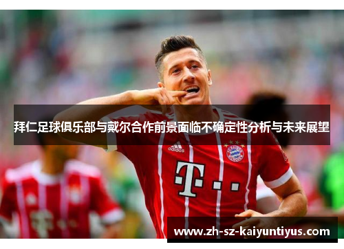 拜仁足球俱乐部与戴尔合作前景面临不确定性分析与未来展望 拜仁足球俱乐部与戴尔合作前景面临不确定性分析与未来展望