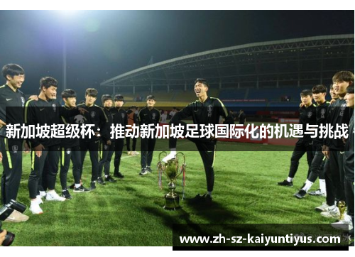新加坡超级杯:推动新加坡足球国际化的机遇与挑战 新加坡超级杯:推动新加坡足球国际化的机遇与挑战