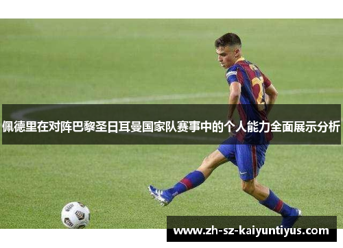 佩德里在对阵巴黎圣日耳曼国家队赛事中的个人能力全面展示分析