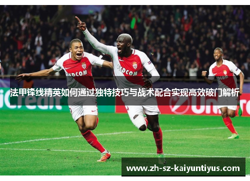 法甲锋线精英如何通过独特技巧与战术配合实现高效破门解析