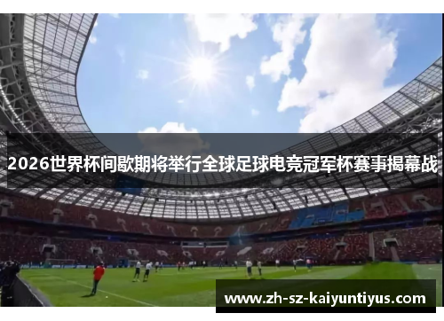 2026世界杯间歇期将举行全球足球电竞冠军杯赛事揭幕战