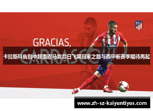 卡拉斯科告别中超重返马竞昔日飞翼回家之路与西甲新赛季期待再起