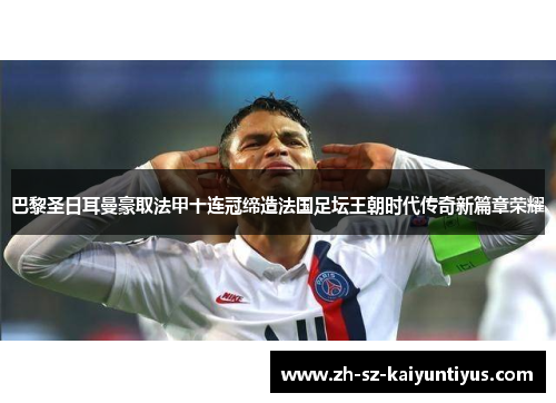 巴黎圣日耳曼豪取法甲十连冠缔造法国足坛王朝时代传奇新篇章荣耀