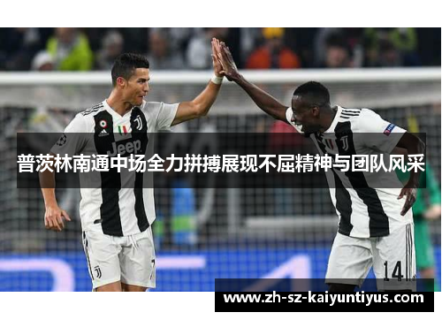 普茨林南通中场全力拼搏展现不屈精神与团队风采