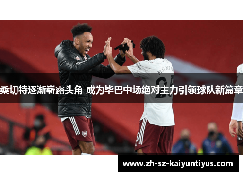 桑切特逐渐崭露头角 成为毕巴中场绝对主力引领球队新篇章