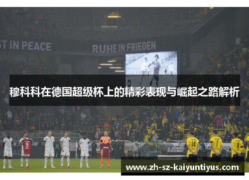穆科科在德国超级杯上的精彩表现与崛起之路解析