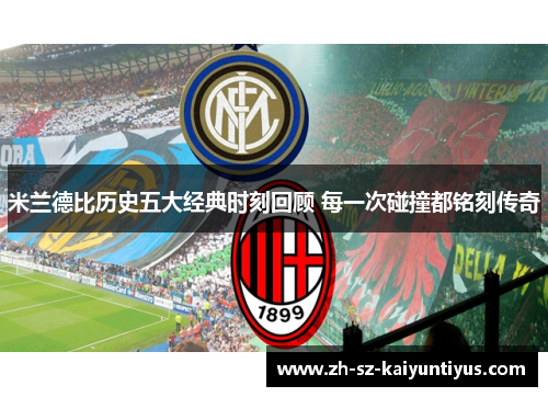 米兰德比历史五大经典时刻回顾 每一次碰撞都铭刻传奇