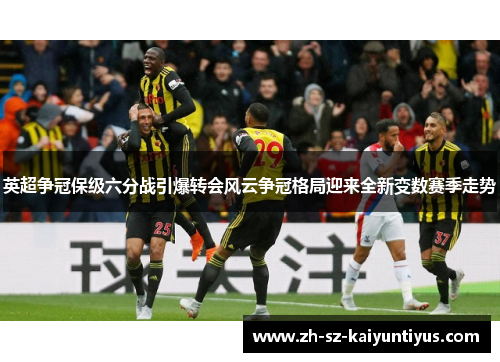 英超争冠保级六分战引爆转会风云争冠格局迎来全新变数赛季走势